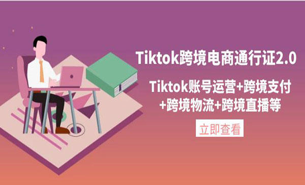 《Tiktok跨境电商通行证2.0》账号运营+跨境支付+跨境物流+跨境直播