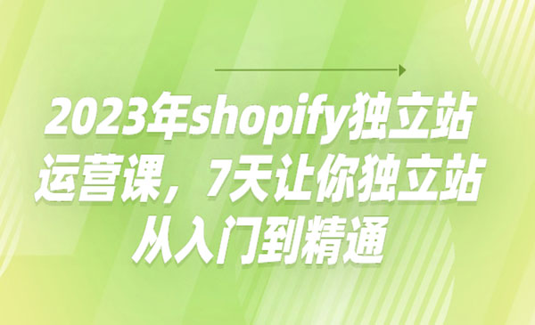 《shopify独立站运营课》7天让你独立站从入门到精通