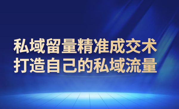 私域留量精准成交术，打造自己的私域流量