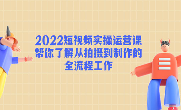 《2022短视频实操运营课》帮你了解从拍摄到制作的全流程工作!