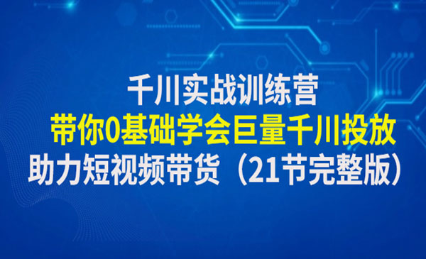 《千川实战训练营》带你0基础学会巨量千川投放，助力短视频带货