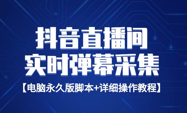最新版抖音直播间实时弹幕采集【电脑永久版脚本+详细操作教程】