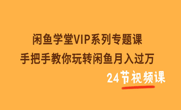 闲鱼学堂VIP系列专题课：手把手教你玩转闲鱼月入过万（共24节视频课