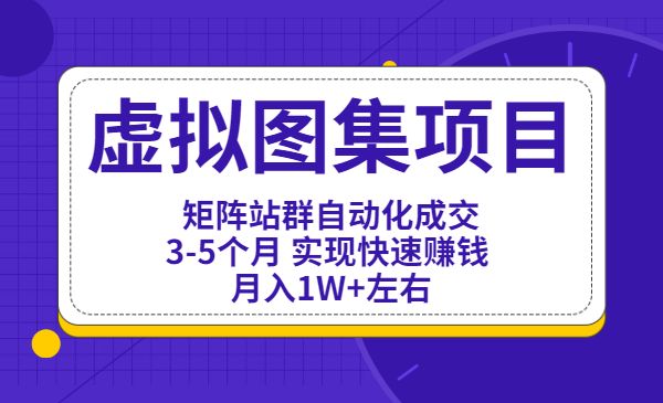 倪叶明·虚拟图集项目：矩阵站群自动化成交，3-5个月 实现快速赚钱 月入1W+左右