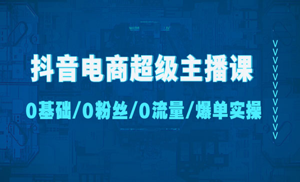 《抖音电商超级主播课》0基础、0粉丝、0流量、爆单实操