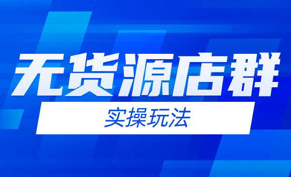 网淘那些事·从0起步做无货源店群一件代发，价值3980元