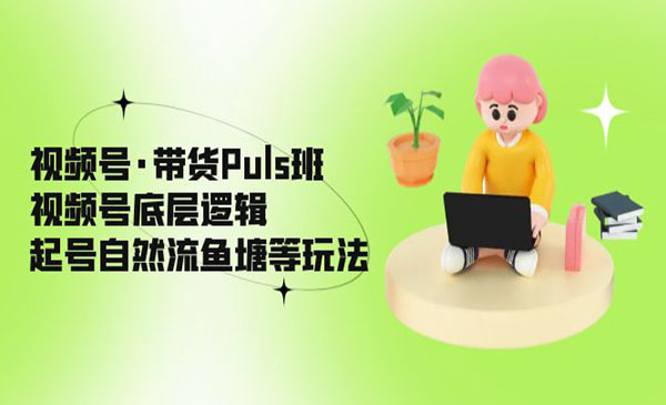 大播汇·《视频号·带货Puls班》视频号底层逻辑，起号自然流鱼塘等玩法