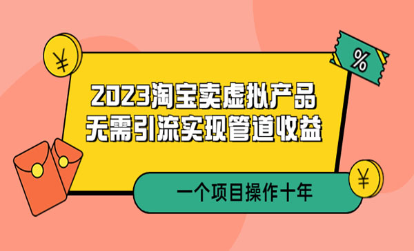 小淘·《2023淘宝卖虚拟产品》无需引流实现管道收益 一个项目能操作十年