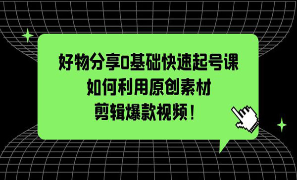 《好物分享0基础快速起号课》如何利用原创素材剪辑爆款视频