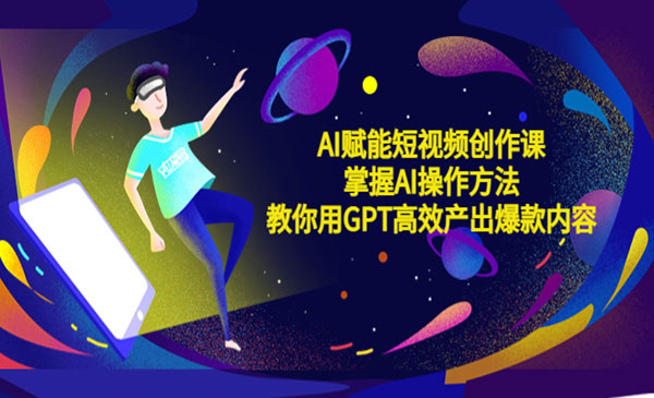 《AI赋能短视频创作课》掌握AI操作方法，教你用AI高效产出爆款内容