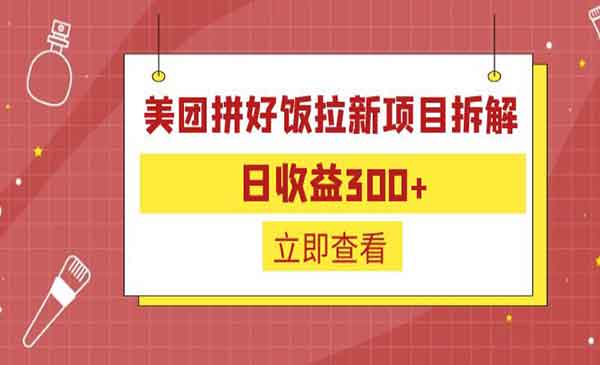 《美团拼好饭拉新项目拆解》日收益300+，外面收费260