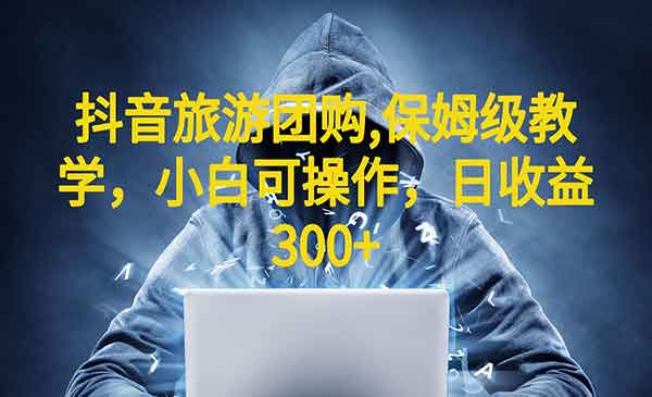 《抖音旅游团购项目》保姆级教学，小白可操作，日收益300+（教程+素材）