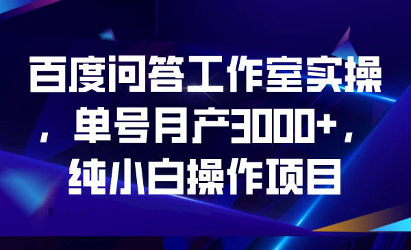 《百度问答工作室实操》单号月产3000+，纯小白操作项目