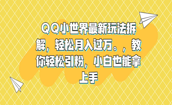 《QQ小世界最新玩法拆解》轻松月入过万。教你轻松引粉，小白也能拿上手