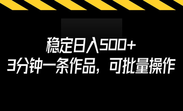 《稳定日入500+项目》3分钟一条作品，可批量操作