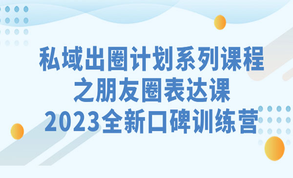 《私域出圈计划系列课程之朋友圈表达课》，2023全新口碑训练营