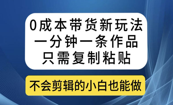 《0成本带货新玩法一分钟一条作品》只需复制粘贴就可以做