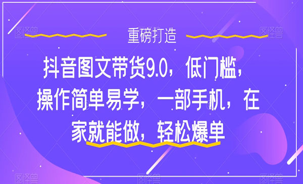 抖鑫传媒·《抖音图文带货轻松爆单9.0》低门槛，操作简单易学，一部手机，在家就能做