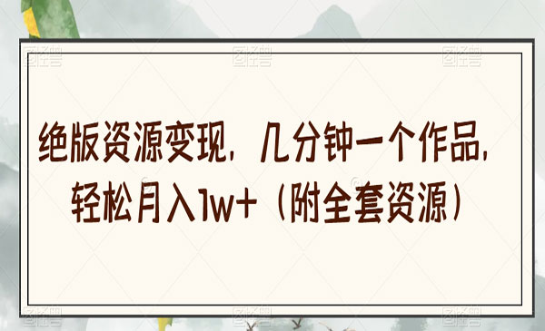 《绝版资源变现项目》几分钟一个作品，轻松月入1w+（附全套资源）