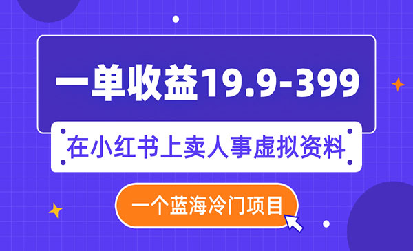 《小红书上人事虚拟资料项目》一单收益19.9-399，一个蓝海冷门项目