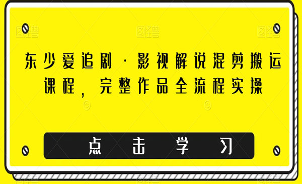 东少爱追剧·《影视解说混剪搬运课程》完整作品全流程实操