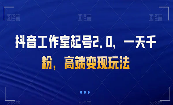《抖音工作室起号2.0》一天千粉，高端变现玩法