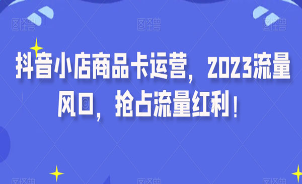 云鹤·《抖音小店商品卡运营》2023流量风口，抢占流量红利