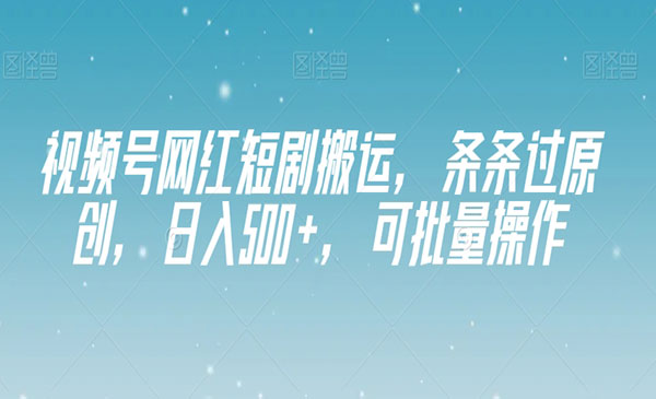 《视频号网红短剧搬运》条条过原创，日入500+，可批量操作