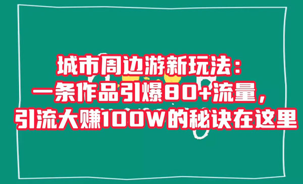 《城市周边游新玩法》一条作品引爆80+流量，引流大赚100W的秘诀