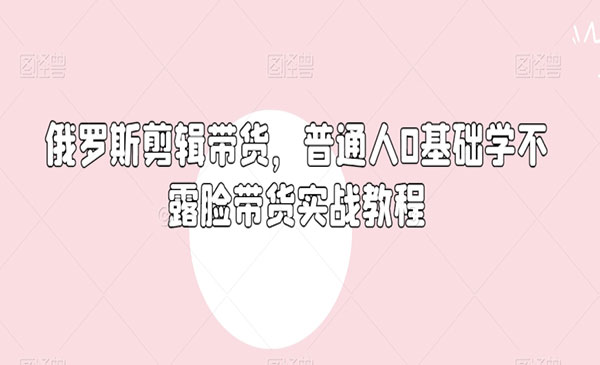 《俄罗斯产品剪辑带货》普通人0基础学不露脸带货实战教程