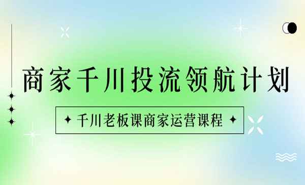 交个朋友·《商家千川投流 领航计划》千川老板课商家运营课程