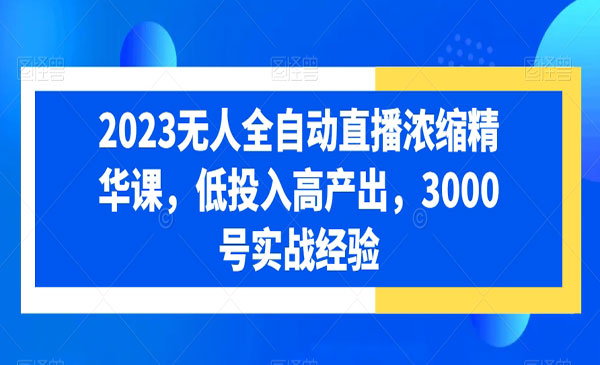 《无人全自动直播浓缩精华课》低投入高产出，3000号实战经验