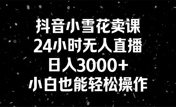 《抖音小雪花无人直播卖课》24小时无人直播，日入3000+，小白也能轻松操作