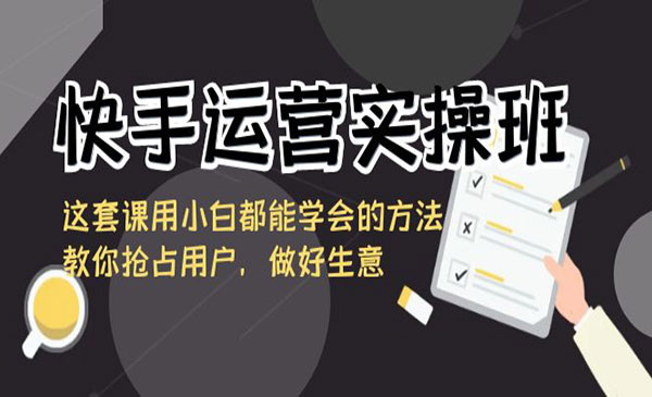 《快手运营实操班》这套课用小白都能学会的方法教你抢占用户，做好生意