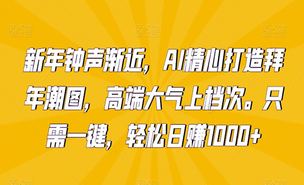 《AI打造拜年潮图》高端大气上档次。只需一键，轻松日赚1000+