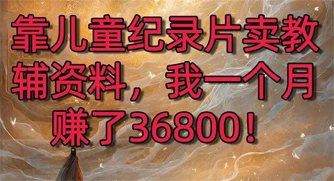 《儿童纪录片卖教辅资料》一个月赚了36800！暴力变现2.0版本，喂饭级教学