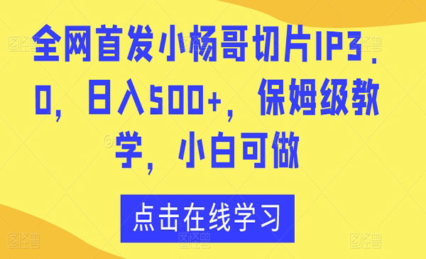 《小杨哥切片IP3.0项目》日入500+，保姆级教学，小白可做