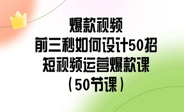 《爆款视频-前三秒如何设计50招》短视频运营爆款课（50节课）