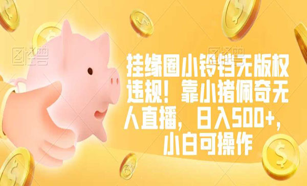 《小猪佩奇无人直播项目》挂缘圈小铃铛无版权违规,日入500+，小白可操作