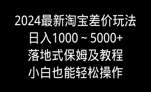 《2024淘宝差价玩法》日入1000～5000+落地式保姆及教程 小白也能轻松操作