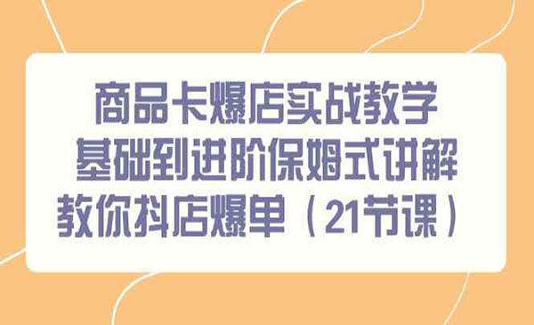 《商品卡抖店爆单实战》基础到进阶保姆式讲解教你抖店爆单（21节课）
