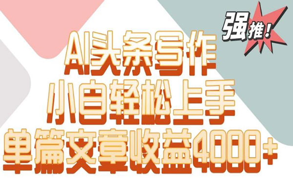 《AI头条写作项目》单篇文章收益4000+，小白轻松上手