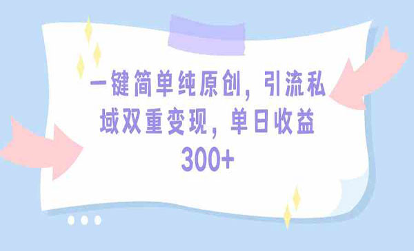 《一键简单纯原创》引流私域双重变现，单日收益300+（教程+素材）