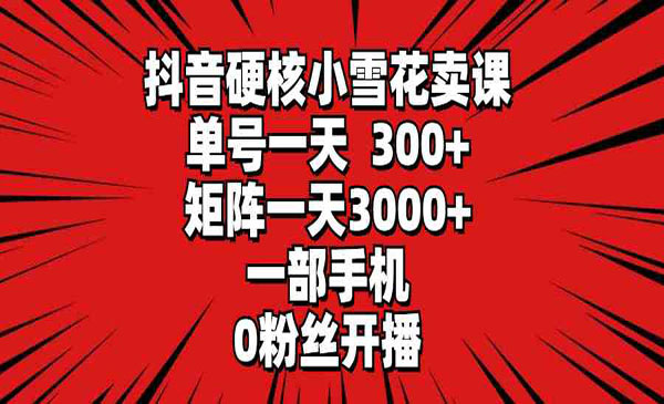 《抖音硬核小雪花卖课》单号一天300+，矩阵一天3000+，一部手机0粉丝开播
