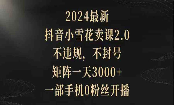 《小雪花卖课2.0》不违规 不封号 矩阵一天3000+一部手机0粉丝开播