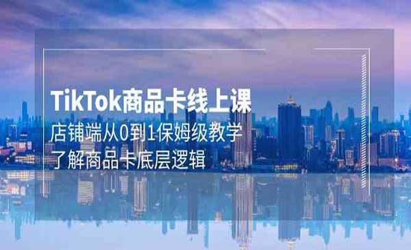TikTok商品卡线上课，​店铺端从0到1保姆级教学，了解商品卡底层逻辑(20节)