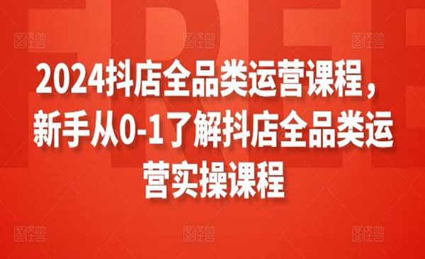 抖店全品类运营课程，新手从0-1了解抖店全品类运营实操课程
