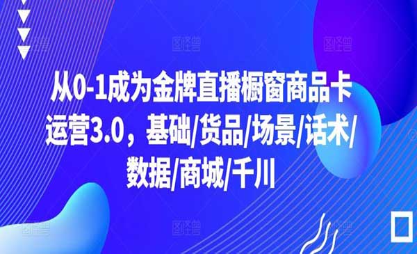 交个朋友·从0-1成为金牌直播-橱窗商品卡运营3.0，基础/货品/场景/话术/数据/商城/千川