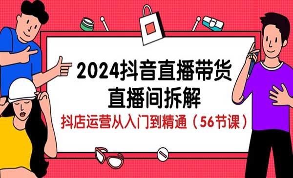 《2024抖音直播带货直播间拆解》抖店运营从入门到精通（56节课）
