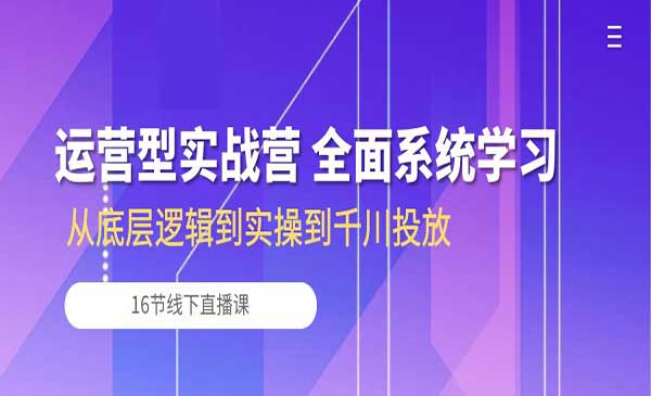 《运营型实战营》全面系统学习-从底层逻辑到实操到千川投放（16节线下直播课)